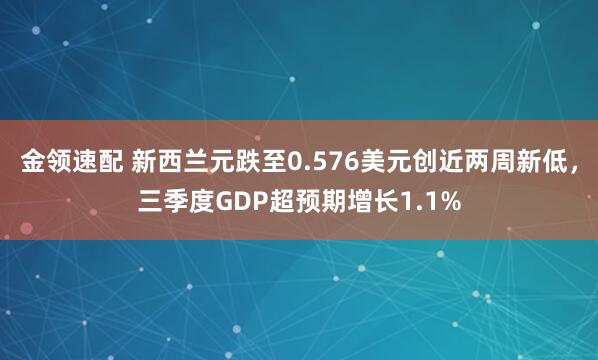 金领速配 新西兰元跌至0.576美元创近两周新低，三季度GDP超预期增长1.1%