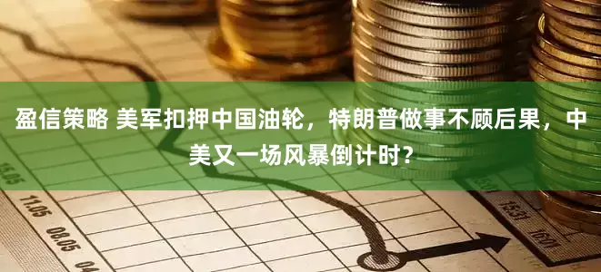 盈信策略 美军扣押中国油轮，特朗普做事不顾后果，中美又一场风暴倒计时？