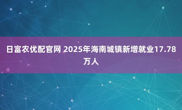 日富农优配官网 2025年海南城镇新增就业17.78万人