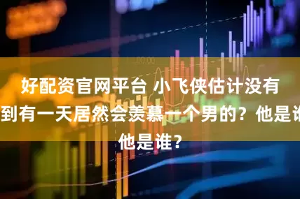 好配资官网平台 小飞侠估计没有想到有一天居然会羡慕一个男的？他是谁？