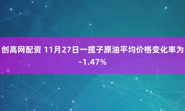 创高网配资 11月27日一揽子原油平均价格变化率为-1.47%