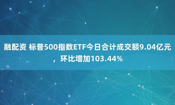 融配资 标普500指数ETF今日合计成交额9.04亿元，环比增加103.44%
